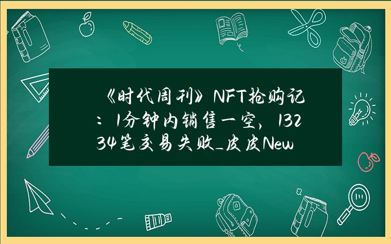 《时代周刊》 NFT抢购记： 1分钟内销售一空，13234笔交易失败_皮皮News_火星财经