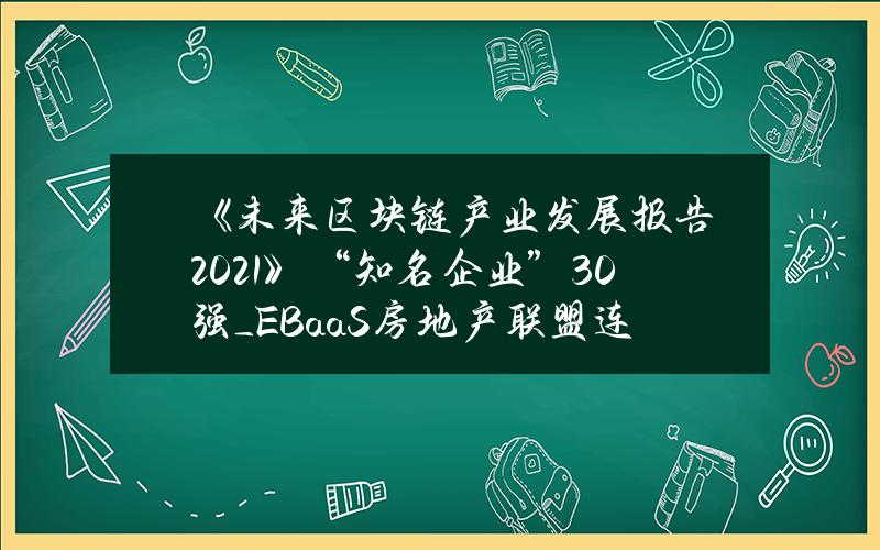 《未来区块链产业发展报告2021》“知名企业”30强_EBaaS房地产联盟连锁_火星财经