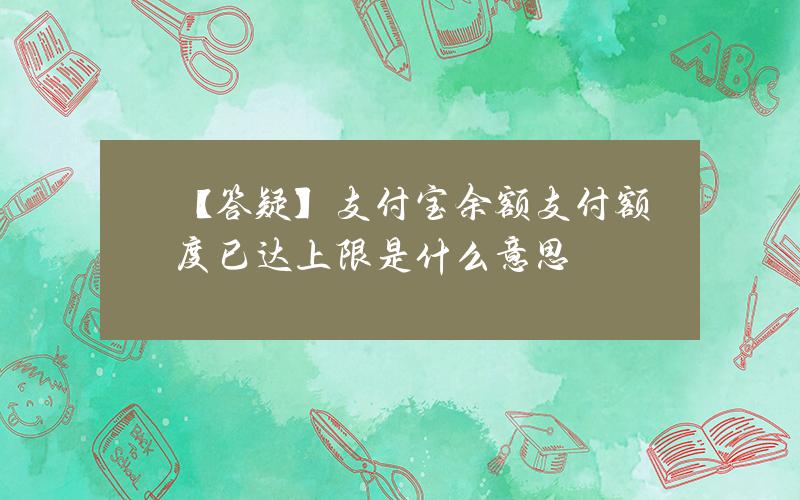 【答疑】支付宝余额支付额度已达上限是什么意思？