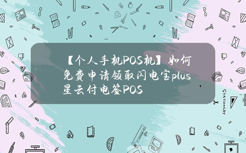 【个人手机POS机】如何免费申请领取闪电宝plus星云付电签POS