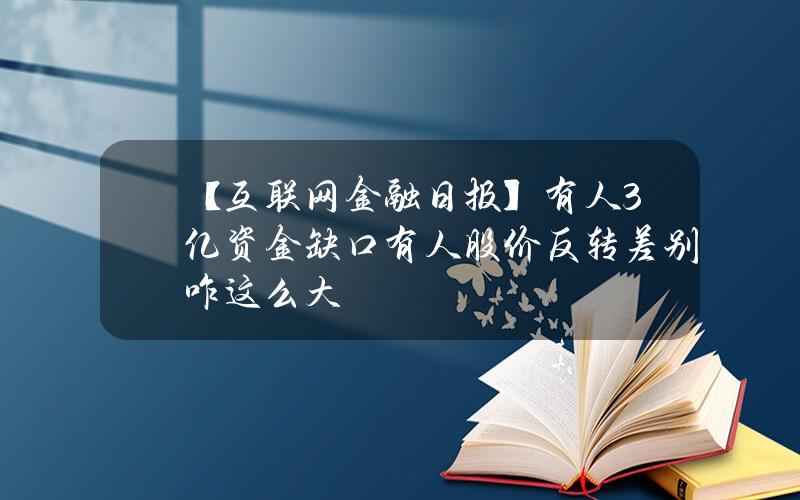 【互联网金融日报】有人3亿资金缺口有人股价反转 差别咋这么大