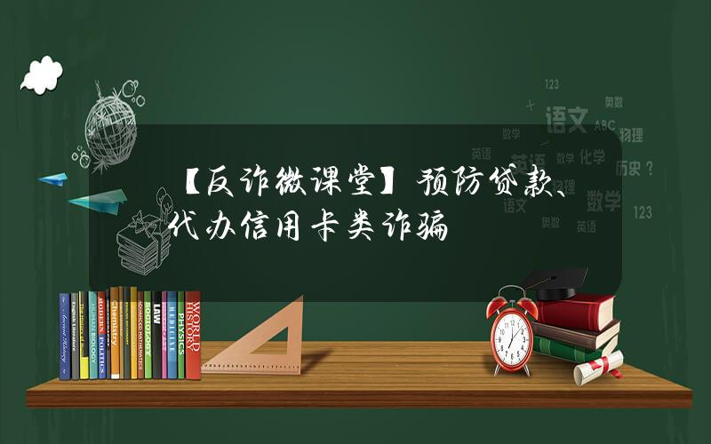 【反诈微课堂】预防贷款、代办信用卡类诈骗