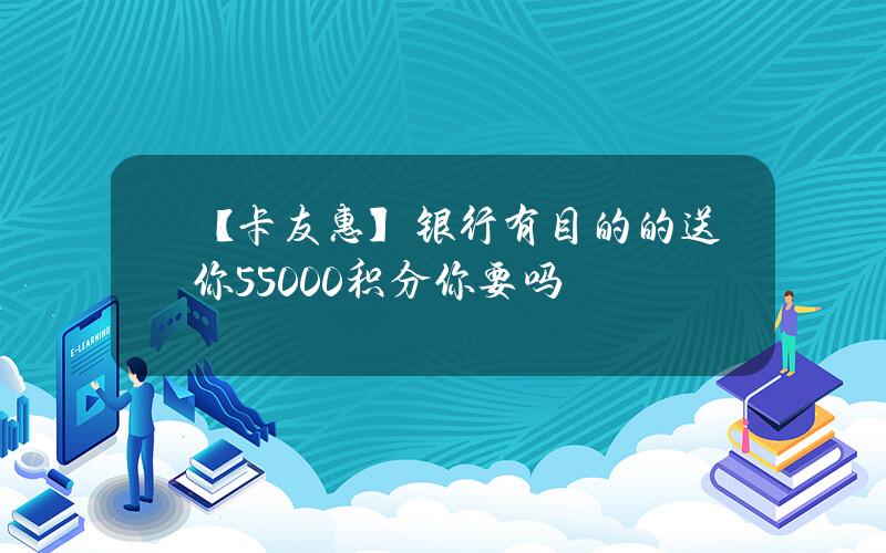 【卡友惠】银行有目的的送你55000积分  你要吗？