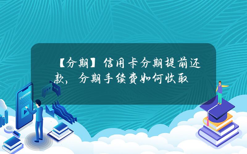 【分期】信用卡分期提前还款，分期手续费如何收取？