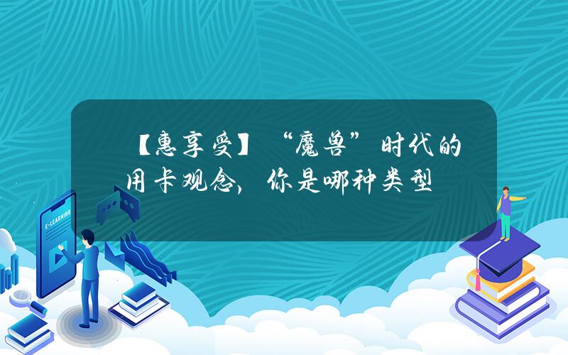 【惠享受】“魔兽”时代的用卡观念，你是哪种类型？