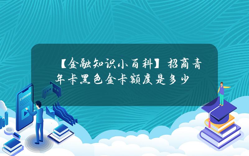 【金融知识小百科】招商青年卡黑色金卡额度是多少