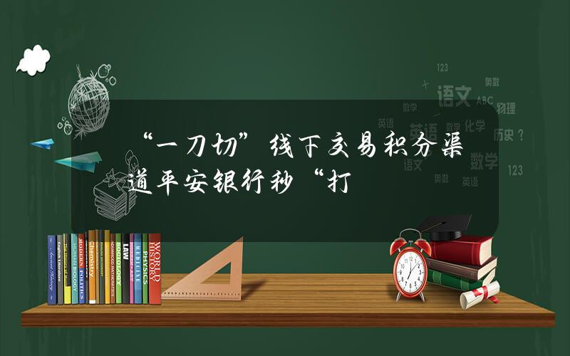 “一刀切”线下交易积分渠道？平安银行秒“打