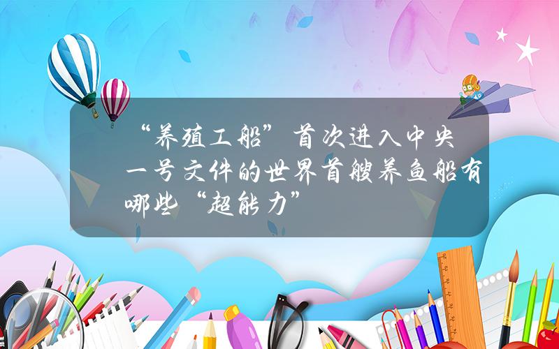 “养殖工船”首次进入中央一号文件的世界首艘养鱼船有哪些“超能力”？