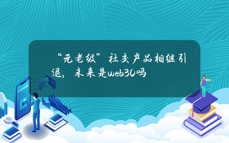 “元老级”社交产品相继引退，未来是web3.0吗？