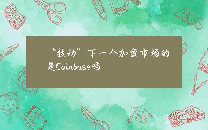 “拉动”下一个加密市场的是Coinbase吗？