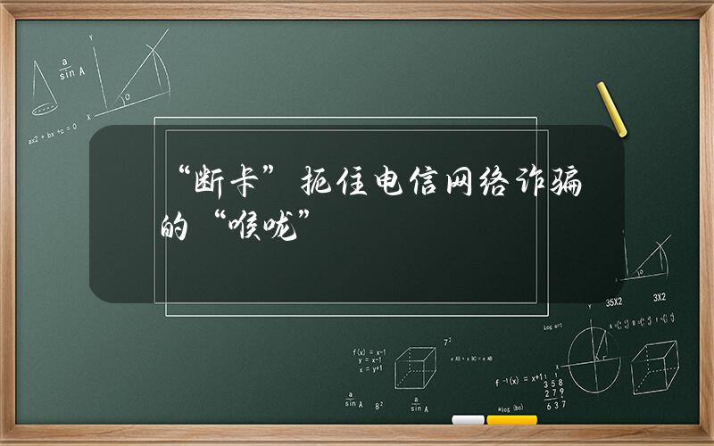 “断卡” 扼住电信网络诈骗的“喉咙”