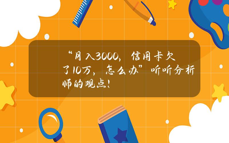 “月入3000，信用卡欠了10万，怎么办？”听听分析师的观点！