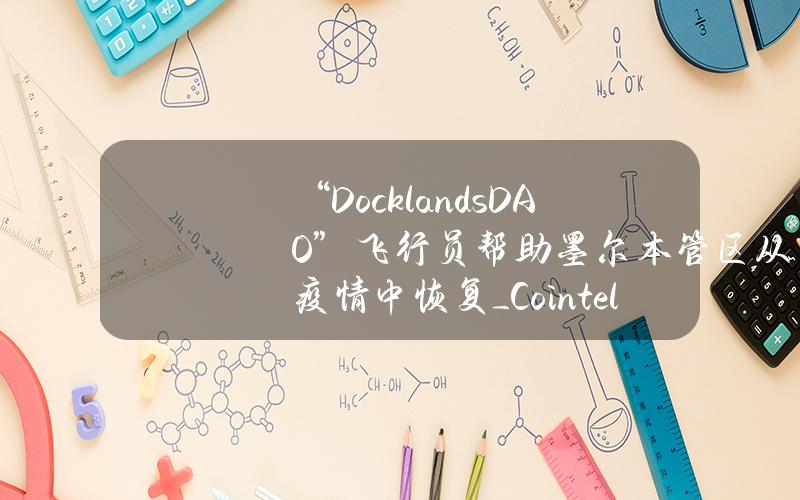 “DocklandsDAO”飞行员帮助墨尔本管区从疫情中恢复_Cointelegraph中文_火星财经