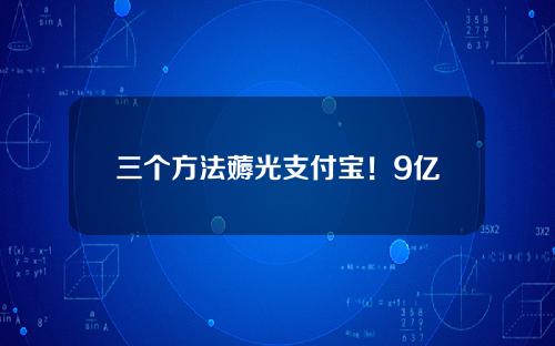 三个方法薅光支付宝！9亿不是问题！