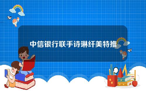 中信银行联手诗琳纤美特推出系列会员活动，