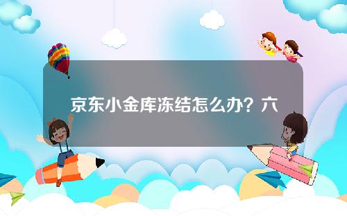 京东小金库冻结怎么办？六大方法帮你成功解冻！