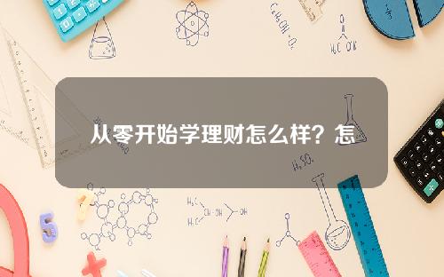 从零开始学理财怎么样？怎样从零开始学理财？