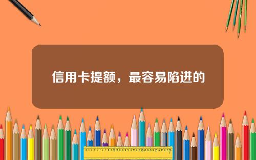 信用卡提额，最容易陷进的3个误区，银行早已洞察一切！