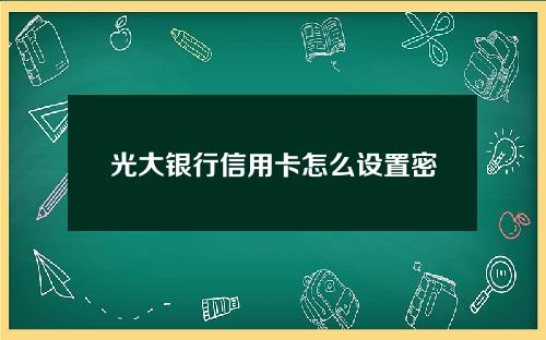 光大银行信用卡怎么设置密码(光大银行信用卡怎么设置密码保护)