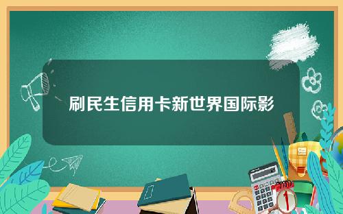 刷民生信用卡新世界国际影城享10元观看电影