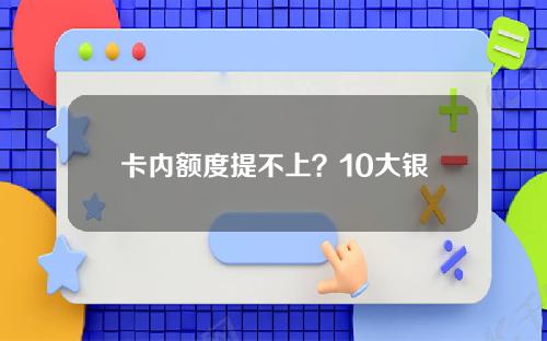 卡内额度提不上？10大银行提额技巧连连看