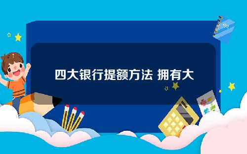 四大银行提额方法 拥有大额度并不难！