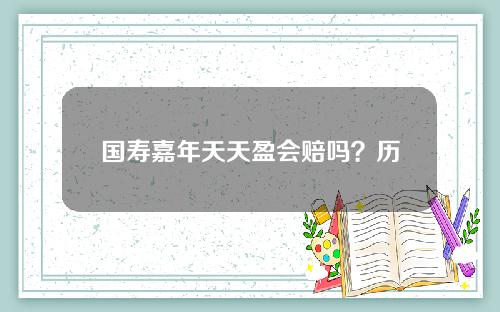 国寿嘉年天天盈会赔吗？历史表现比较放心