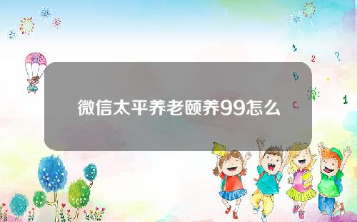 微信太平养老颐养99怎么样？从预期收益与风险两方面分析！