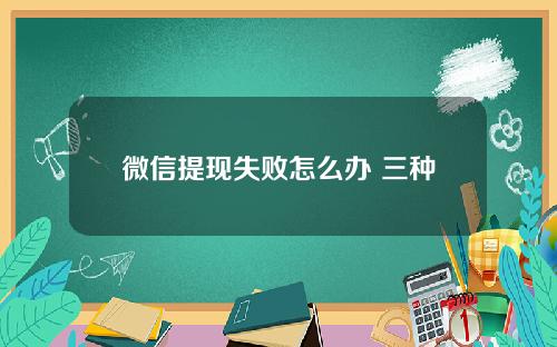 微信提现失败怎么办 三种可能原因的应对之法