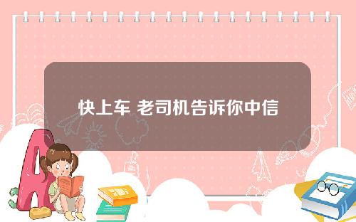 快上车 老司机告诉你中信银行乐享金是什么