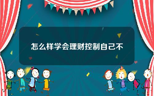 怎么样学会理财控制自己不乱花钱？有什么办法？