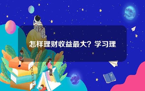 怎样理财收益最大？学习理财必学技能