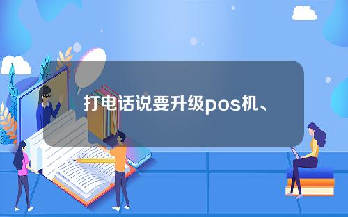 打电话说要升级pos机、更换pos机，是不是骗子其实多数人都搞错了