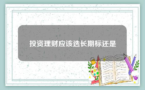 投资理财应该选长期标还是短期标？你怎么选？