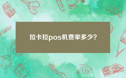 拉卡拉pos机费率多少？拉卡拉2022年刷卡机手续费盘点