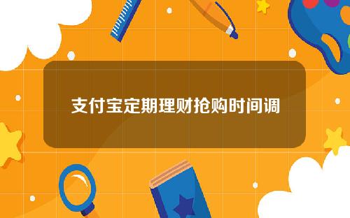 支付宝定期理财抢购时间调整 飞月宝等将在8点开始售卖！