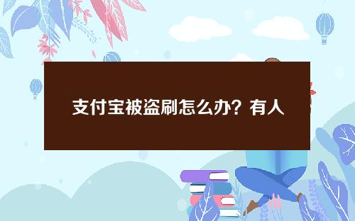 支付宝被盗刷怎么办？有人靠账户安全险全额获赔！