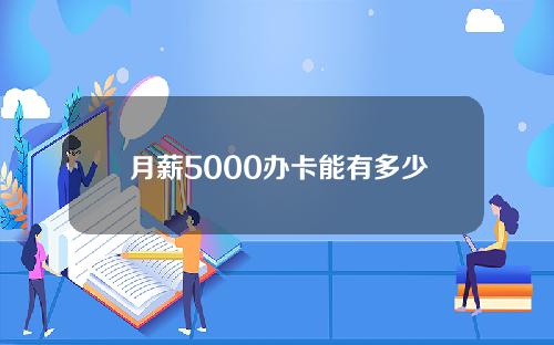 月薪5000办卡能有多少额度？掌握技巧大额卡不是事！