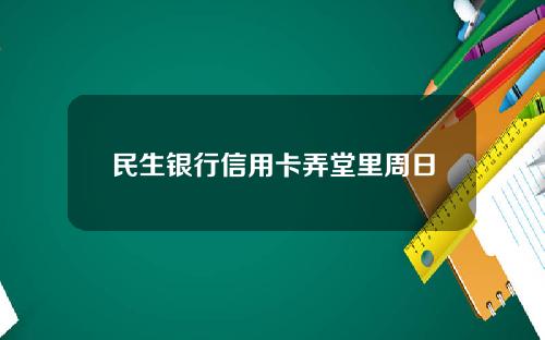 民生银行信用卡弄堂里周日刷卡满100减50元