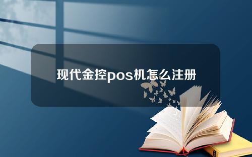 现代金控pos机怎么注册