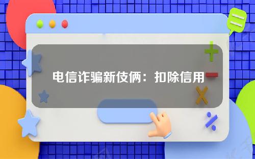 电信诈骗新伎俩：扣除信用卡年费上千元