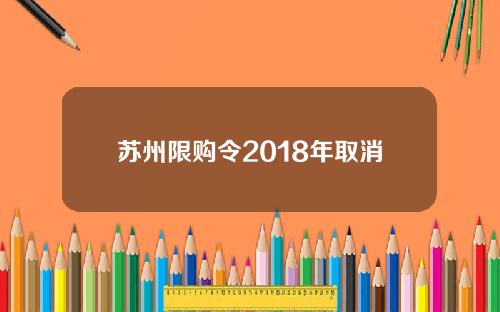 苏州限购令2018年取消是真的吗 取消限购的可能性有多大