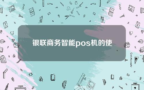 银联商务智能pos机的使用方法，银联商务智能pos机推荐