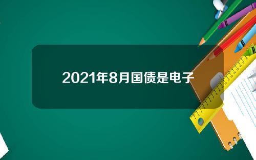 2021年8月国债是电子式吗？2021年8月国债发行公告最新！