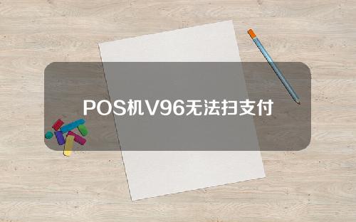 POS机V96无法扫支付宝