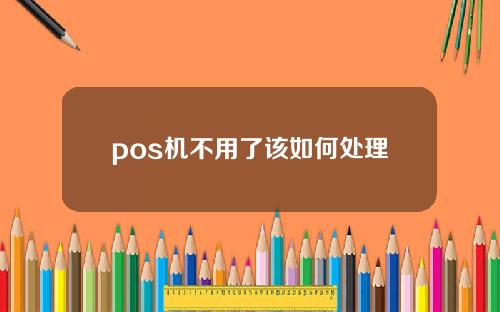 pos机不用了该如何处理