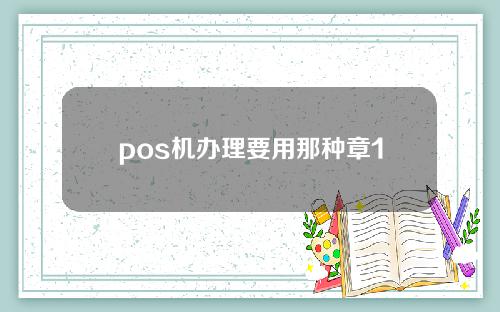 pos机办理要用那种章1.有哪些品牌？2.支付(直属银联管控)