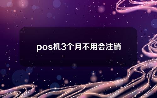 pos机3个月不用会注销吗