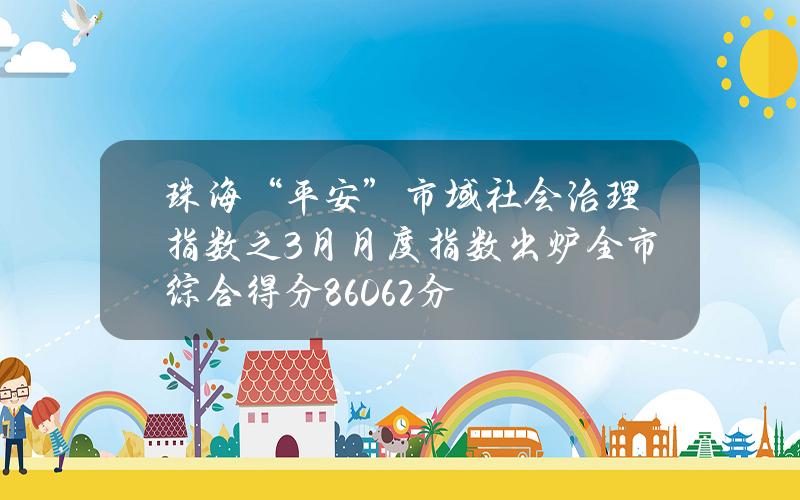 珠海“平安+”市域社会治理指数之3月月度指数出炉全市综合得分86.062分