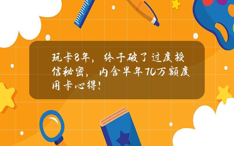 玩卡8年 ，终于破了过度授信秘密，内含半年70万额度用卡心得！